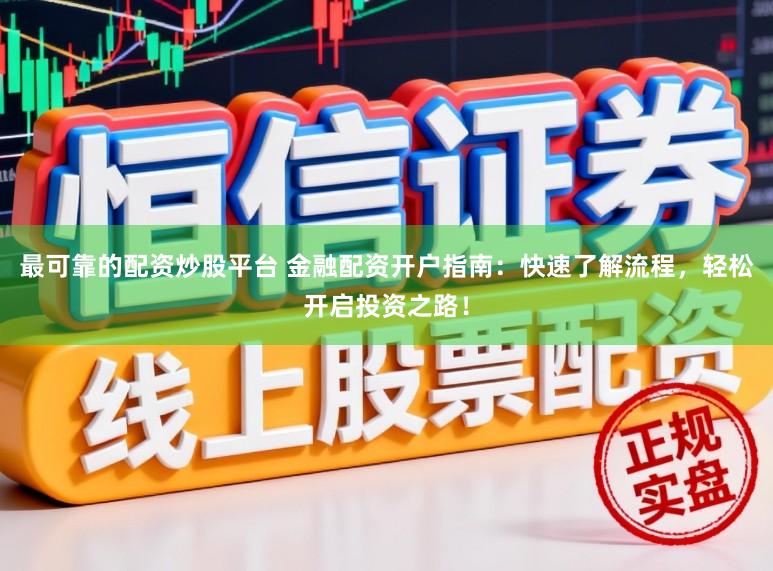 最可靠的配资炒股平台 金融配资开户指南：快速了解流程，轻松开启投资之路！