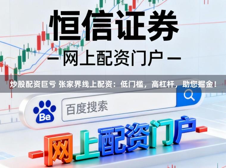 炒股配资巨亏 张家界线上配资：低门槛，高杠杆，助您掘金！