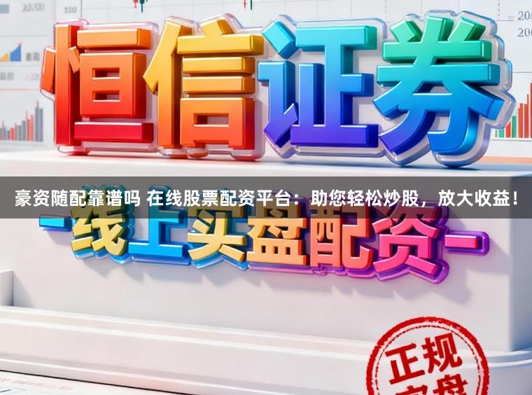 豪资随配靠谱吗 在线股票配资平台：助您轻松炒股，放大收益！