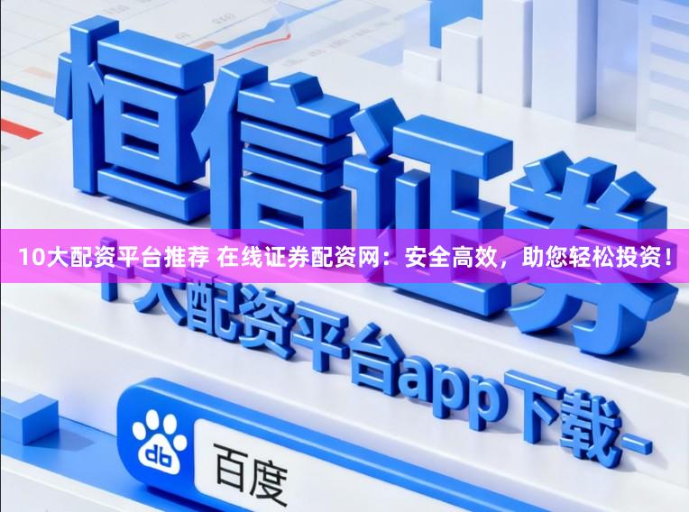 10大配资平台推荐 在线证券配资网：安全高效，助您轻松投资！