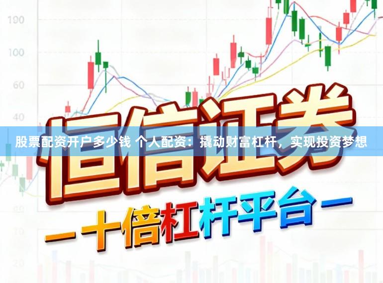 股票配资开户多少钱 个人配资：撬动财富杠杆，实现投资梦想