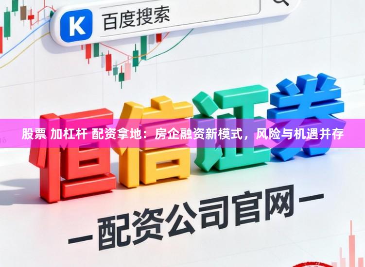 股票 加杠杆 配资拿地：房企融资新模式，风险与机遇并存