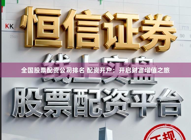 全国股票配资公司排名 配资开户：开启财富增值之旅