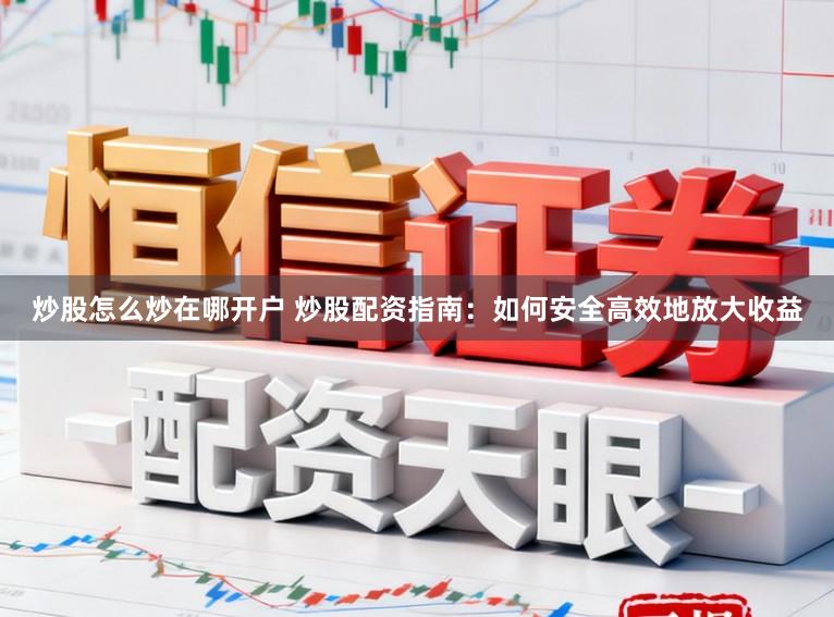 炒股怎么炒在哪开户 炒股配资指南：如何安全高效地放大收益