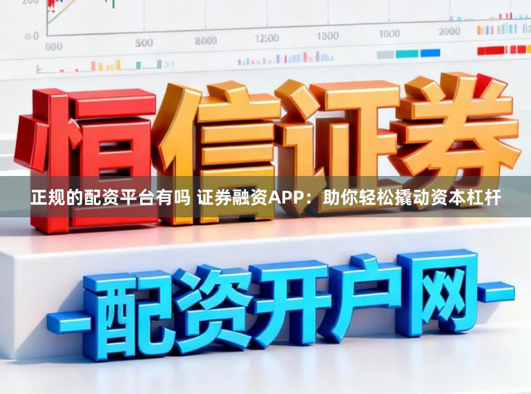 正规的配资平台有吗 证券融资APP：助你轻松撬动资本杠杆