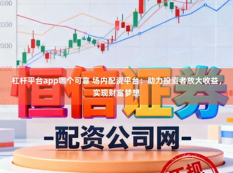 杠杆平台app哪个可靠 场内配资平台：助力投资者放大收益，实现财富梦想