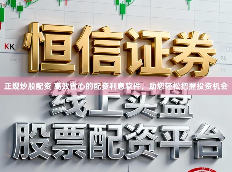 正规炒股配资 高效省心的配资利息软件，助您轻松把握投资机会