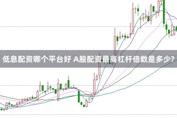 低息配资哪个平台好 A股配资最高杠杆倍数是多少?