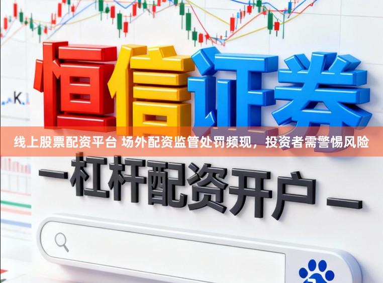 线上股票配资平台 场外配资监管处罚频现，投资者需警惕风险