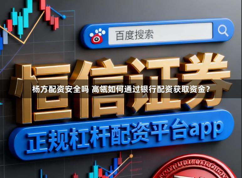 杨方配资安全吗 高瓴如何通过银行配资获取资金？