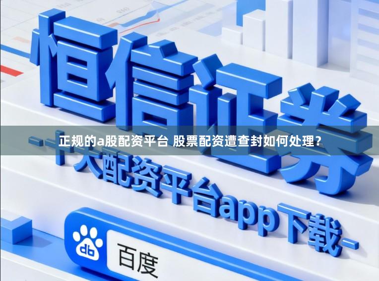 正规的a股配资平台 股票配资遭查封如何处理？