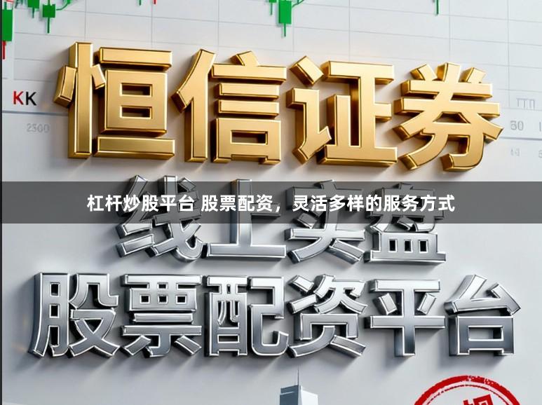 杠杆炒股平台 股票配资，灵活多样的服务方式