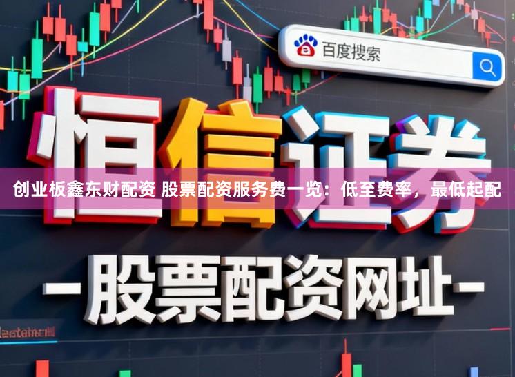 创业板鑫东财配资 股票配资服务费一览：低至费率，最低起配