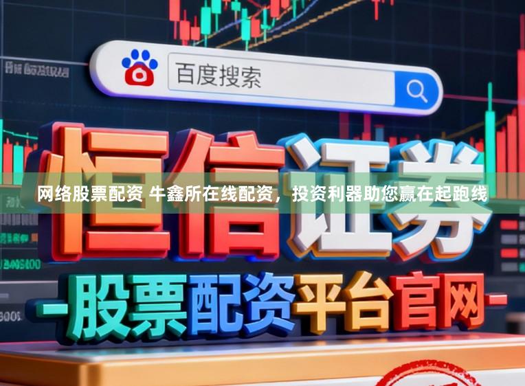 网络股票配资 牛鑫所在线配资，投资利器助您赢在起跑线