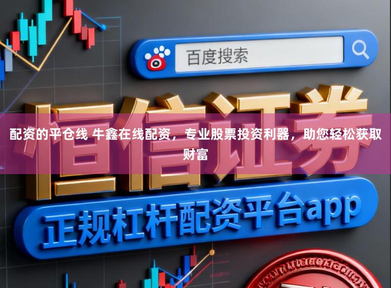 配资的平仓线 牛鑫在线配资，专业股票投资利器，助您轻松获取财富
