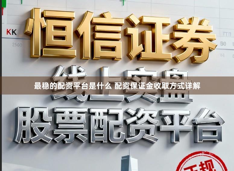 最稳的配资平台是什么 配资保证金收取方式详解