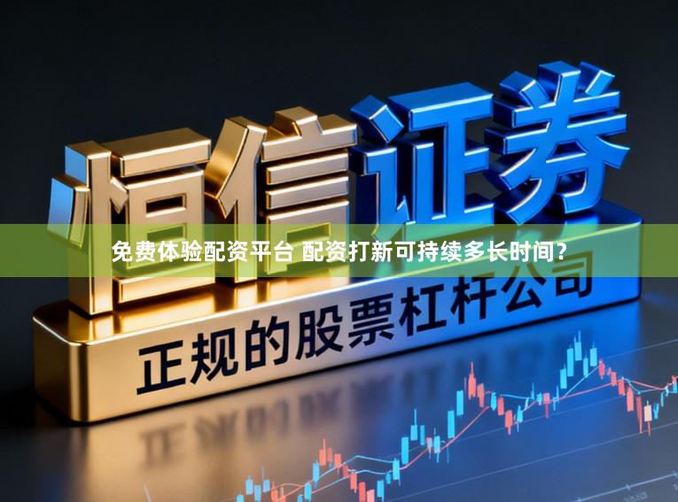 免费体验配资平台 配资打新可持续多长时间？
