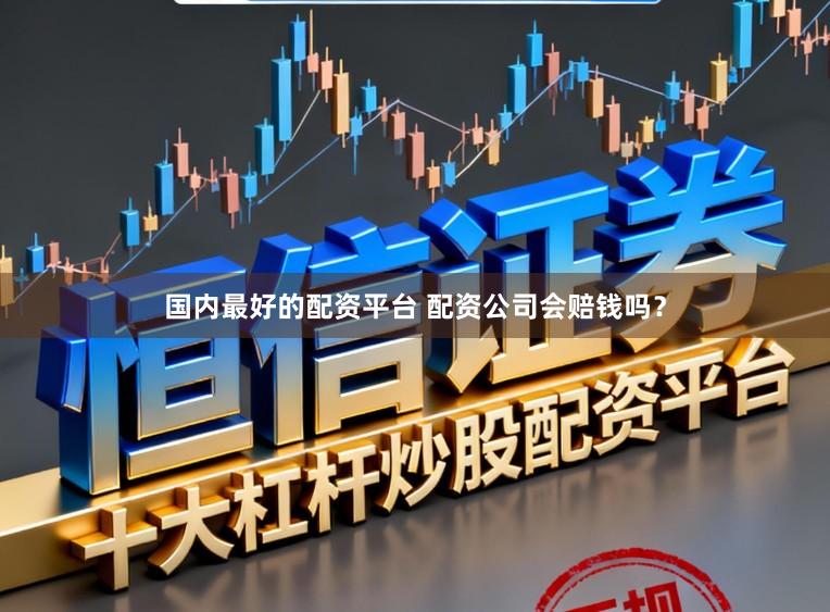 国内最好的配资平台 配资公司会赔钱吗？
