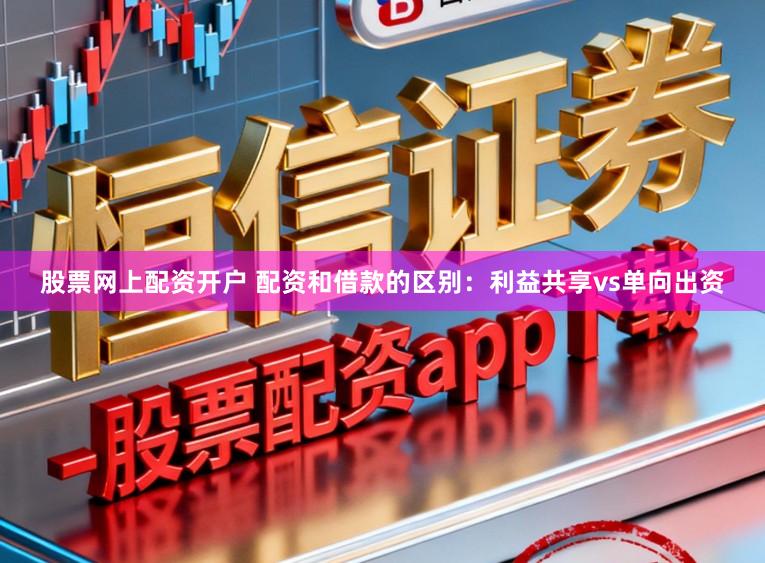 股票网上配资开户 配资和借款的区别：利益共享vs单向出资