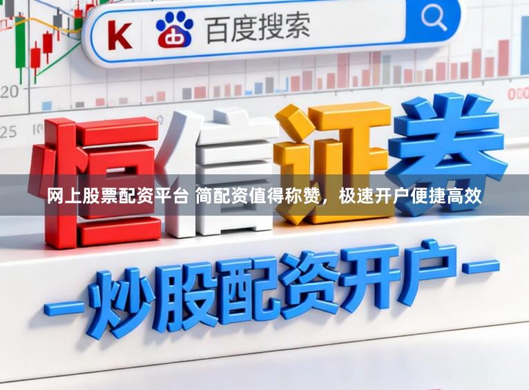 网上股票配资平台 简配资值得称赞，极速开户便捷高效