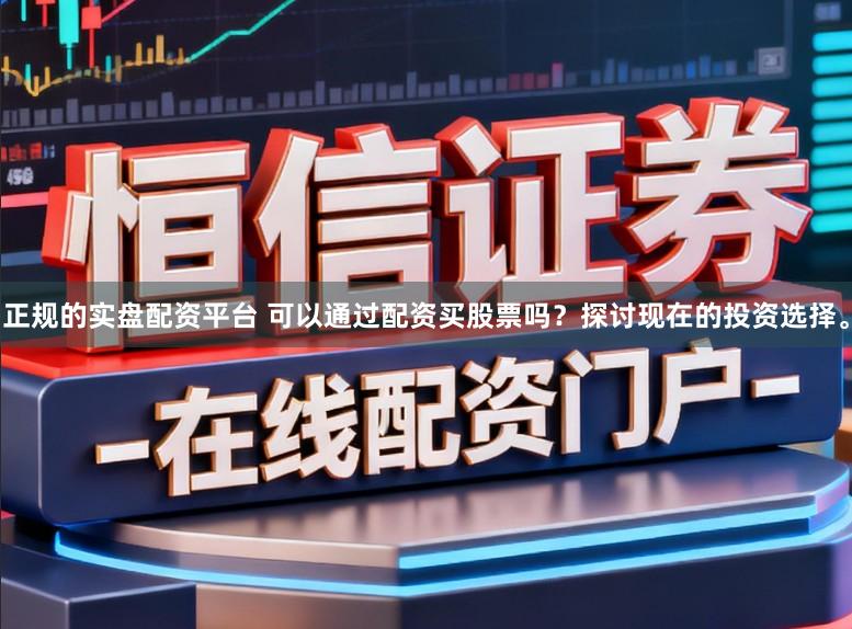 正规的实盘配资平台 可以通过配资买股票吗？探讨现在的投资选择。