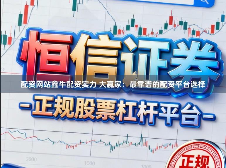 配资网站鑫牛配资实力 大赢家：最靠谱的配资平台选择