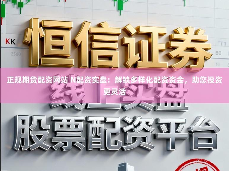 正规期货配资网站 N配资实盘：解锁多样化配资资金，助您投资更灵活