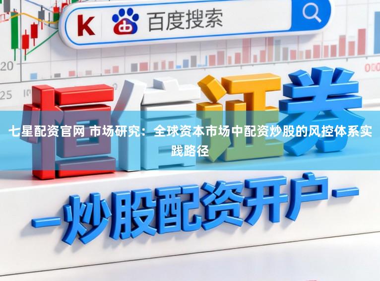 七星配资官网 市场研究：全球资本市场中配资炒股的风控体系实践路径