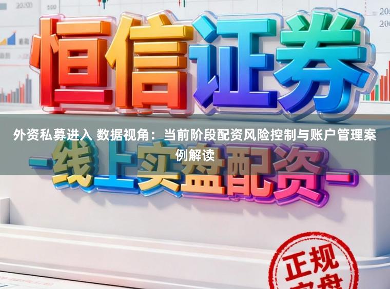 外资私募进入 数据视角：当前阶段配资风险控制与账户管理案例解读