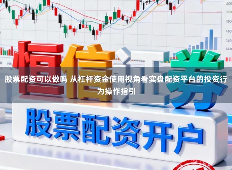股票配资可以做吗 从杠杆资金使用视角看实盘配资平台的投资行为操作指引