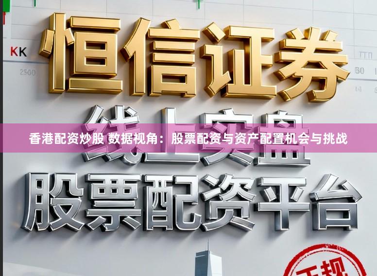 香港配资炒股 数据视角：股票配资与资产配置机会与挑战