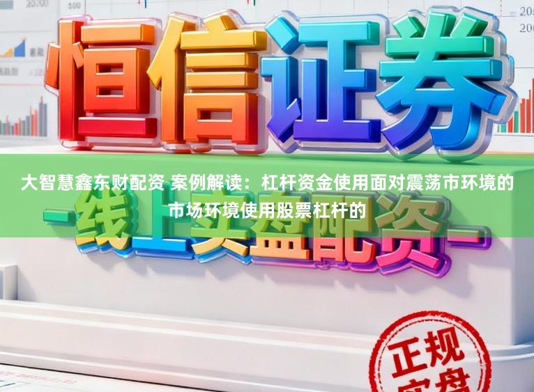 大智慧鑫东财配资 案例解读:杠杆资金使用面对震荡市环境的市场环境使用股票杠杆的