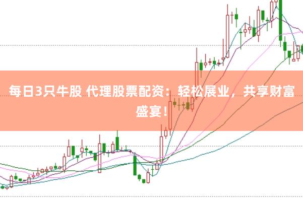 每日3只牛股 代理股票配资:轻松展业,共享财富盛宴!