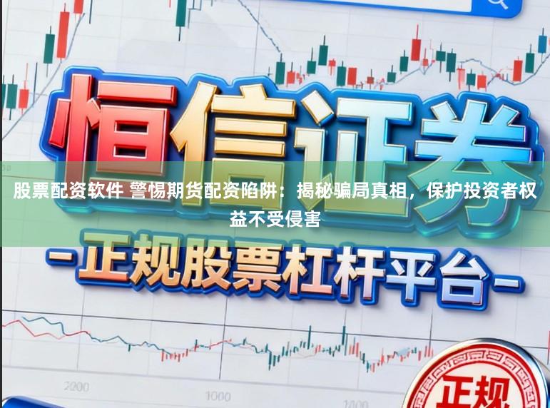 股票配资软件 警惕期货配资陷阱：揭秘骗局真相，保护投资者权益不受侵害
