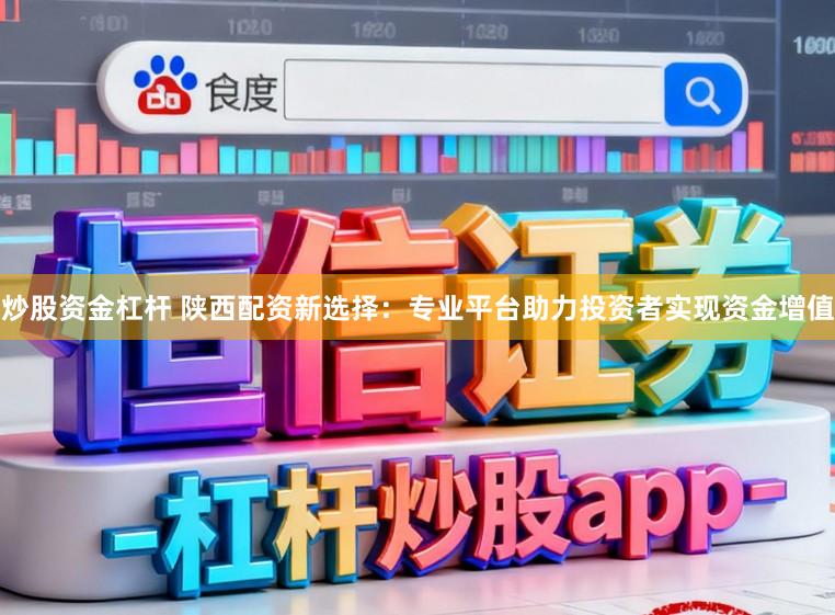炒股资金杠杆 陕西配资新选择：专业平台助力投资者实现资金增值