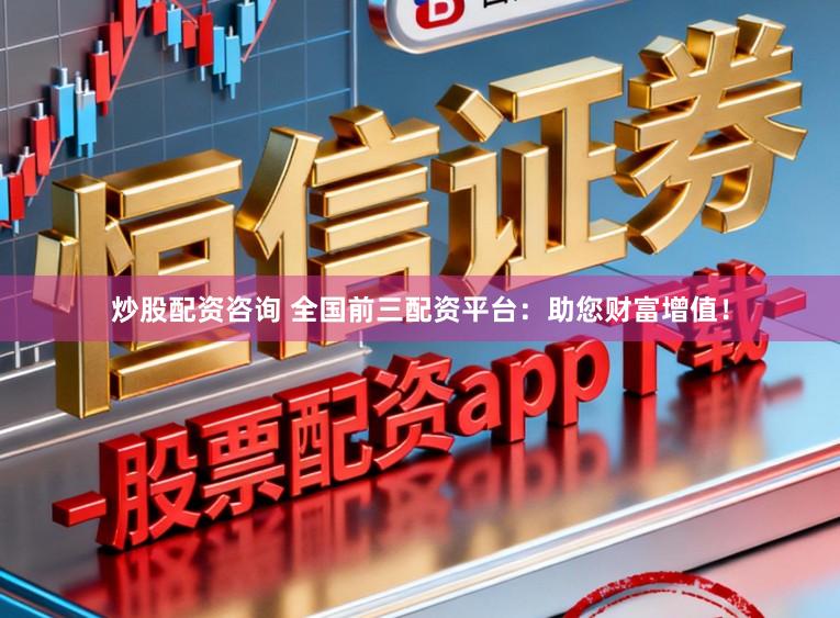炒股配资咨询 全国前三配资平台：助您财富增值！
