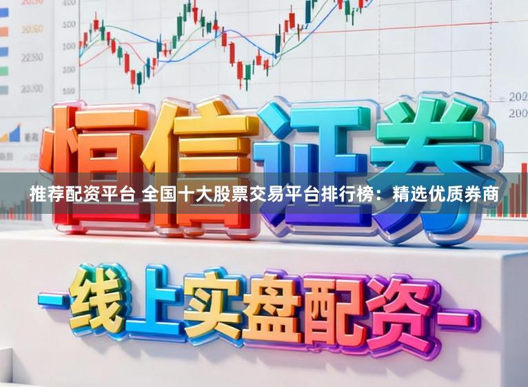 推荐配资平台 全国十大股票交易平台排行榜：精选优质券商