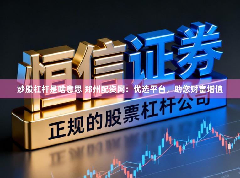 炒股杠杆是啥意思 郑州配资网：优选平台，助您财富增值