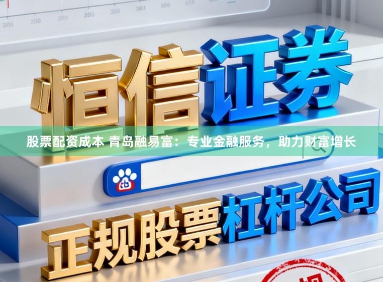 股票配资成本 青岛融易富：专业金融服务，助力财富增长