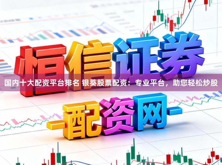 国内十大配资平台排名 银葵股票配资:专业平台,助您轻松炒股